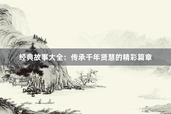 经典故事大全：传承千年贤慧的精彩篇章